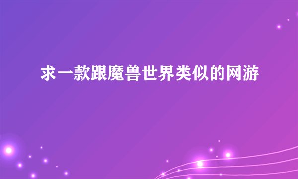 求一款跟魔兽世界类似的网游