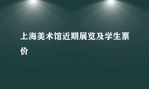 上海美术馆近期展览及学生票价