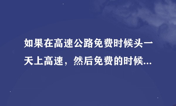 如果在高速公路免费时候头一天上高速，然后免费的时候下高速，这样收 费不？