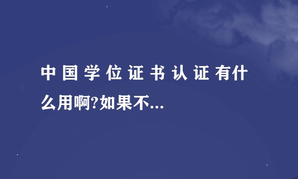 中 国 学 位 证 书 认 证 有什么用啊?如果不出国是不是就不需要办？。