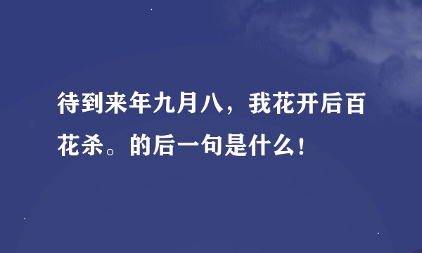 待到来年九月八，我花开后百花杀。的后一句是什么！