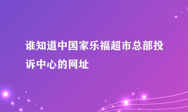 谁知道中国家乐福超市总部投诉中心的网址