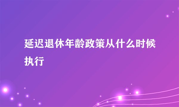 延迟退休年龄政策从什么时候执行