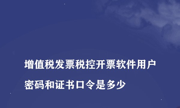 
增值税发票税控开票软件用户密码和证书口令是多少

