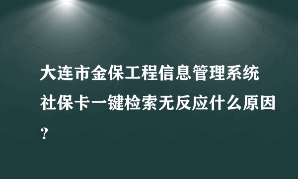 大连市金保工程信息管理系统社保卡一键检索无反应什么原因？