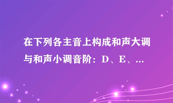 在下列各主音上构成和声大调与和声小调音阶：D、E、F、降B、G。