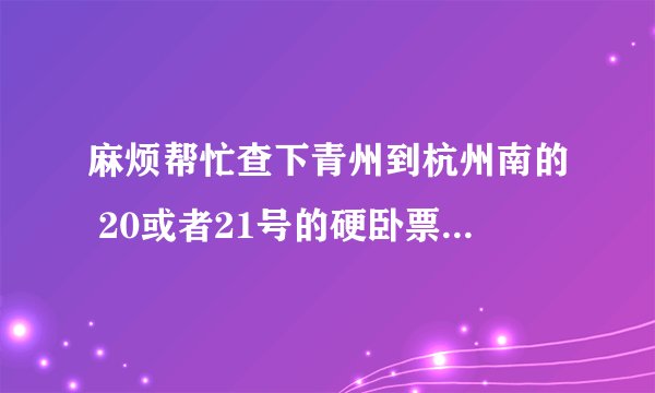 麻烦帮忙查下青州到杭州南的 20或者21号的硬卧票还有没有 济南到杭州的高铁或者动车票多少钱 谢谢