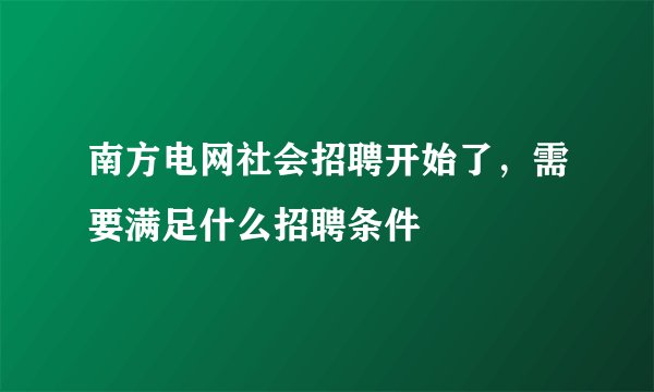 南方电网社会招聘开始了，需要满足什么招聘条件
