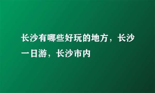 长沙有哪些好玩的地方，长沙一日游，长沙市内