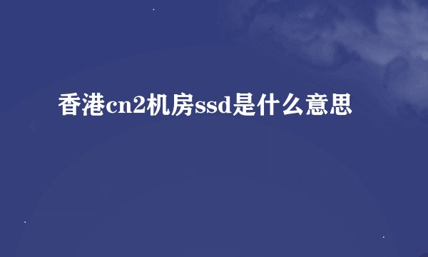 香港cn2机房ssd是什么意思