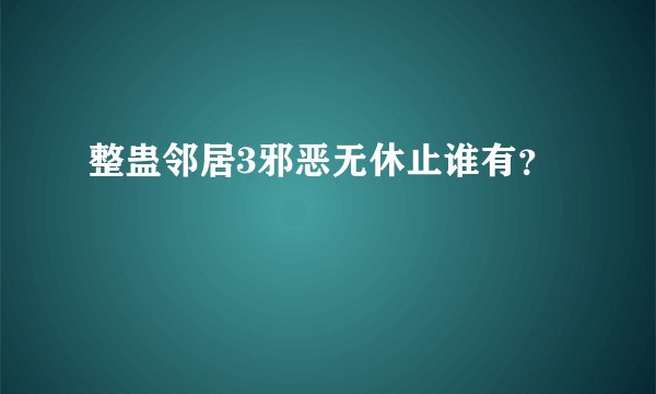整蛊邻居3邪恶无休止谁有？
