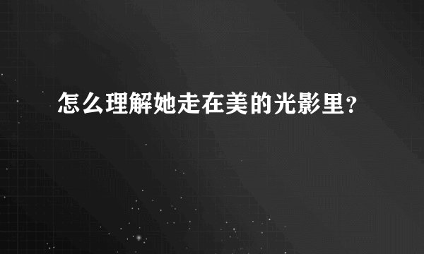 怎么理解她走在美的光影里？