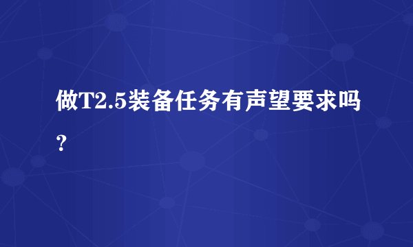 做T2.5装备任务有声望要求吗？