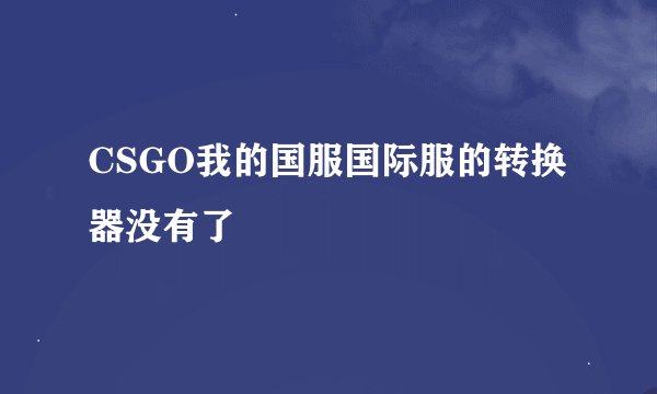 CSGO我的国服国际服的转换器没有了