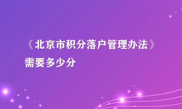 《北京市积分落户管理办法》需要多少分
