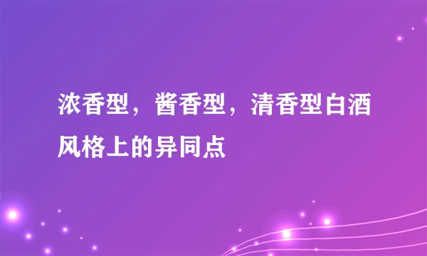 浓香型，酱香型，清香型白酒风格上的异同点