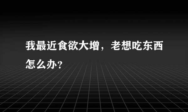 我最近食欲大增，老想吃东西怎么办？