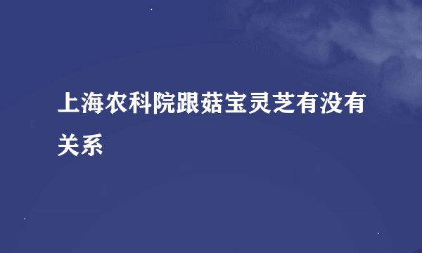 上海农科院跟菇宝灵芝有没有关系