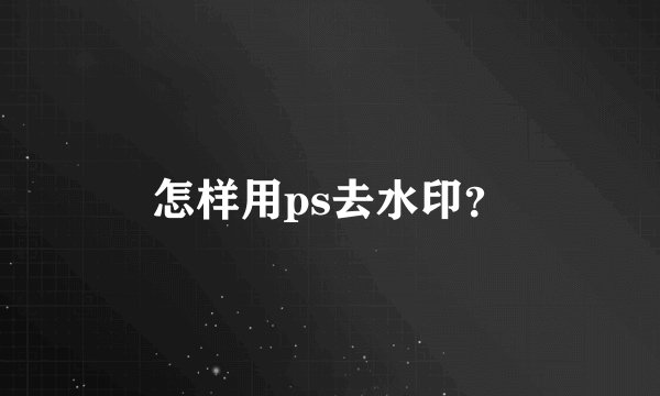 怎样用ps去水印？