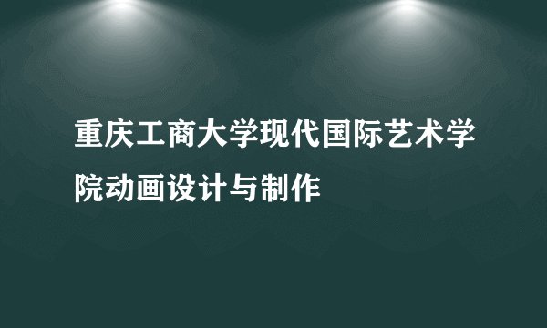 重庆工商大学现代国际艺术学院动画设计与制作