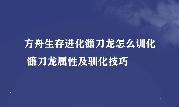 方舟生存进化镰刀龙怎么训化 镰刀龙属性及驯化技巧