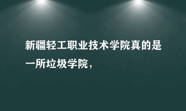 新疆轻工职业技术学院真的是一所垃圾学院，