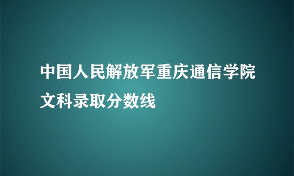 中国人民解放军重庆通信学院文科录取分数线