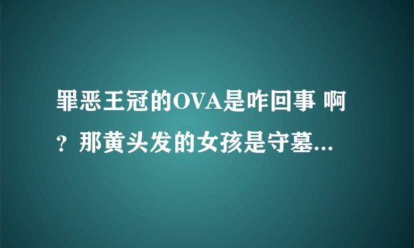 罪恶王冠的OVA是咋回事 啊？那黄头发的女孩是守墓人吗？还有男主是流浪者吗？这个女主砸来的？