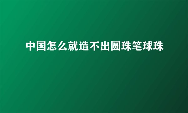 中国怎么就造不出圆珠笔球珠