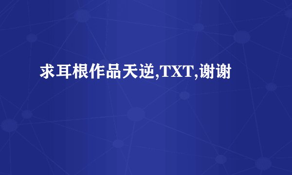 求耳根作品天逆,TXT,谢谢