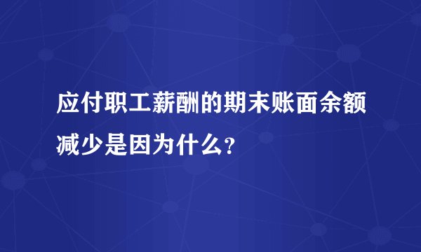 应付职工薪酬的期末账面余额减少是因为什么？