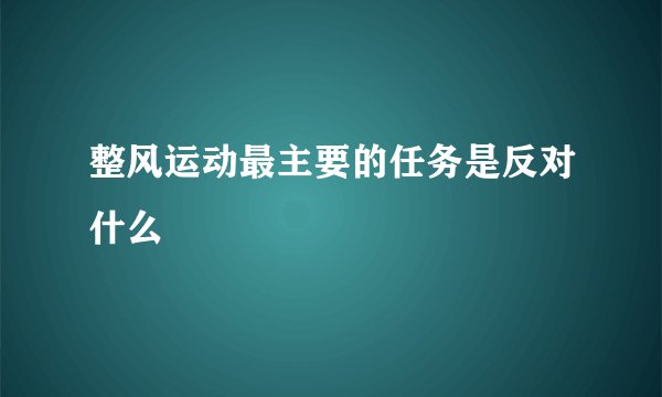 整风运动最主要的任务是反对什么