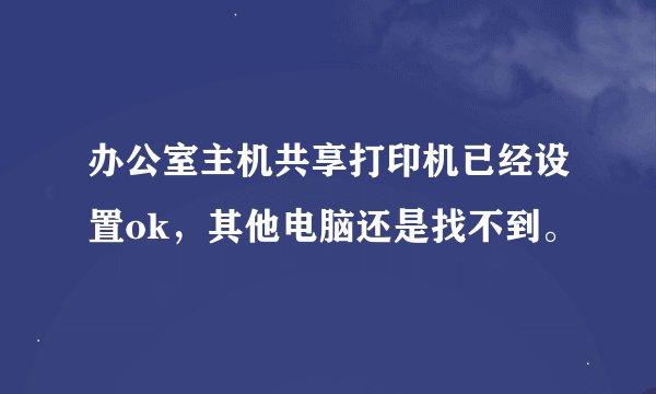 办公室主机共享打印机已经设置ok，其他电脑还是找不到。