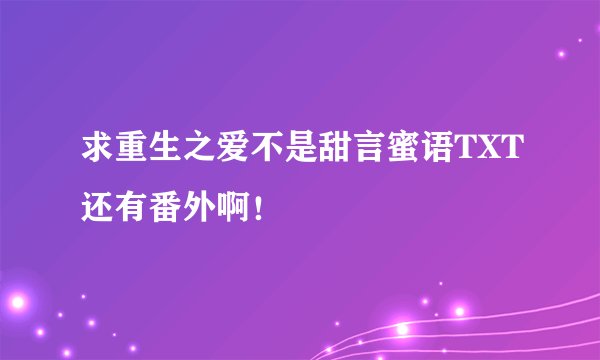 求重生之爱不是甜言蜜语TXT还有番外啊！