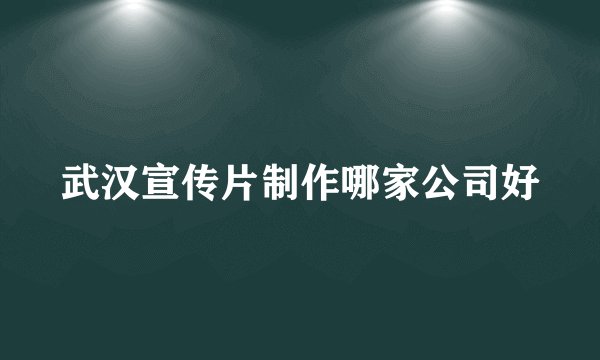 武汉宣传片制作哪家公司好