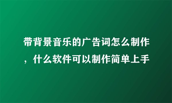 带背景音乐的广告词怎么制作，什么软件可以制作简单上手