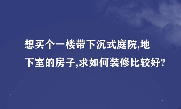 想买个一楼带下沉式庭院,地下室的房子,求如何装修比较好?