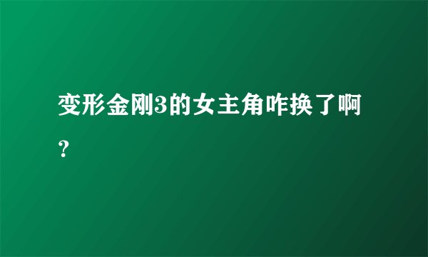 变形金刚3的女主角咋换了啊？