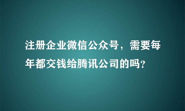 注册企业微信公众号，需要每年都交钱给腾讯公司的吗？