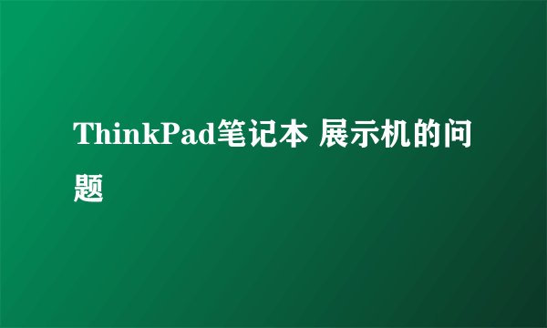 ThinkPad笔记本 展示机的问题