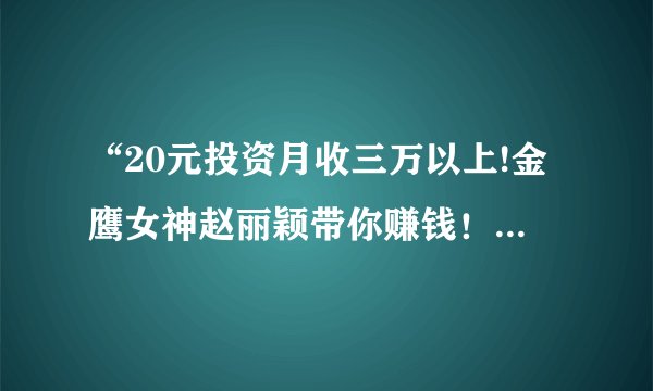 “20元投资月收三万以上!金鹰女神赵丽颖带你赚钱！只要一部手机赚钱投资不再是梦想！”是真的吗？