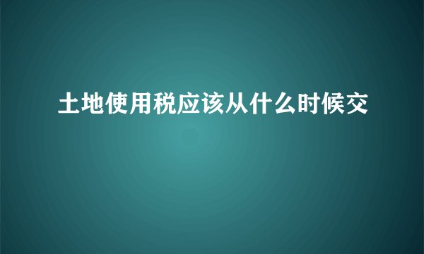 土地使用税应该从什么时候交