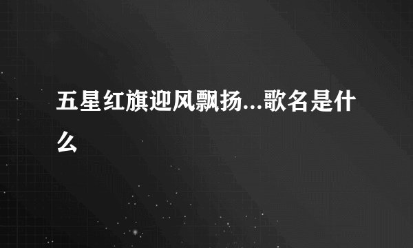 五星红旗迎风飘扬...歌名是什么