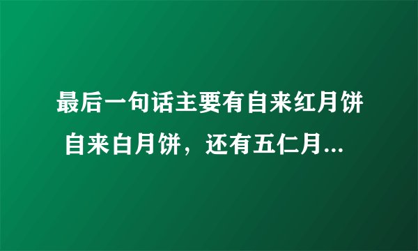 最后一句话主要有自来红月饼 自来白月饼，还有五仁月饼？五仁月饼在百度上是广式月饼！怎么这个京式月饼