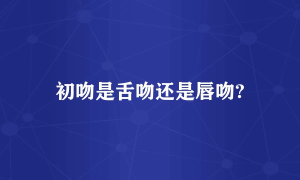 初吻是舌吻还是唇吻?
