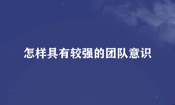 怎样具有较强的团队意识
