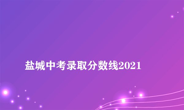
盐城中考录取分数线2021

