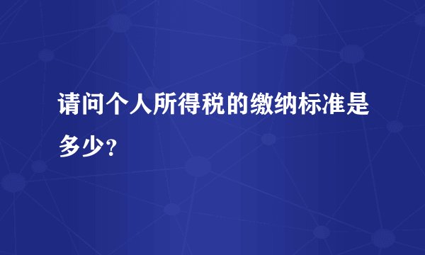请问个人所得税的缴纳标准是多少？