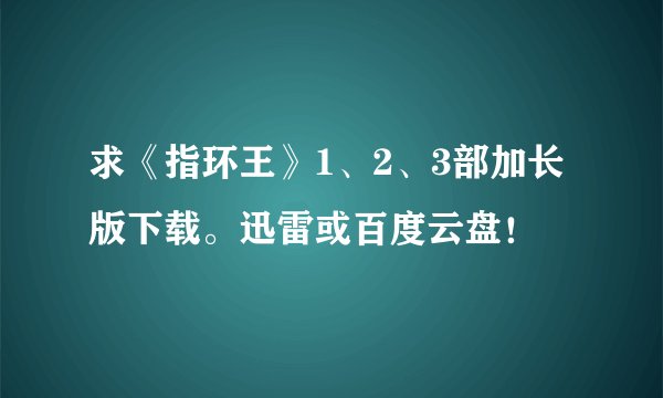 求《指环王》1、2、3部加长版下载。迅雷或百度云盘！