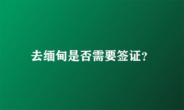 去缅甸是否需要签证？